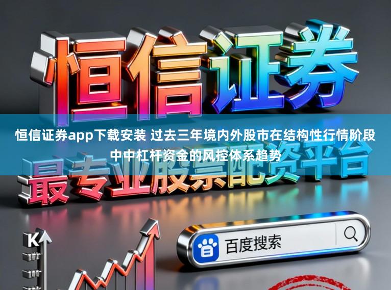 恒信证券app下载安装 过去三年境内外股市在结构性行情阶段中中杠杆资金的风控体系趋势