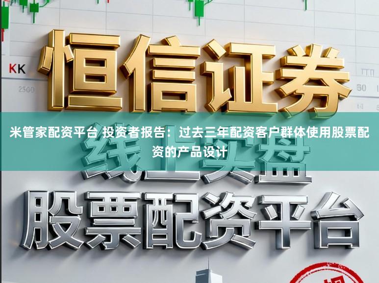 米管家配资平台 投资者报告：过去三年配资客户群体使用股票配资的产品设计