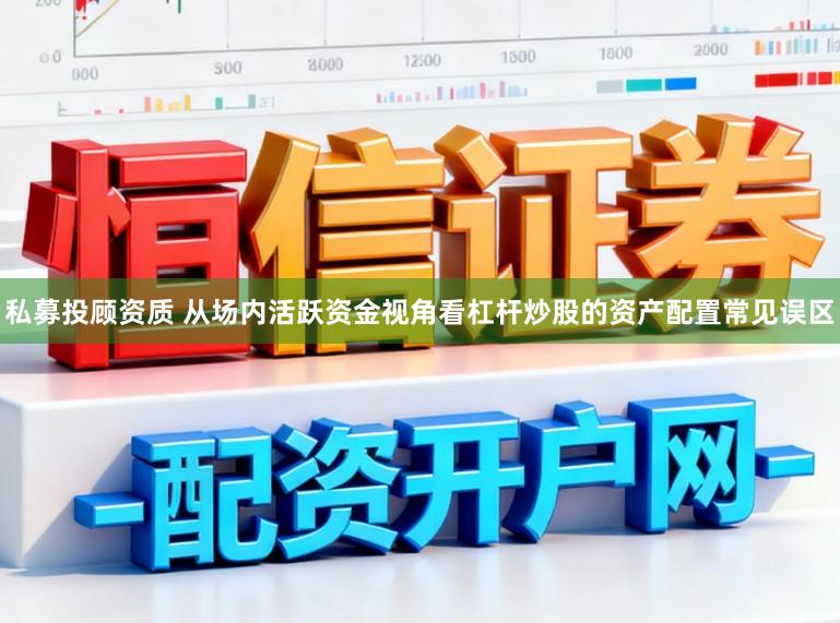 私募投顾资质 从场内活跃资金视角看杠杆炒股的资产配置常见误区