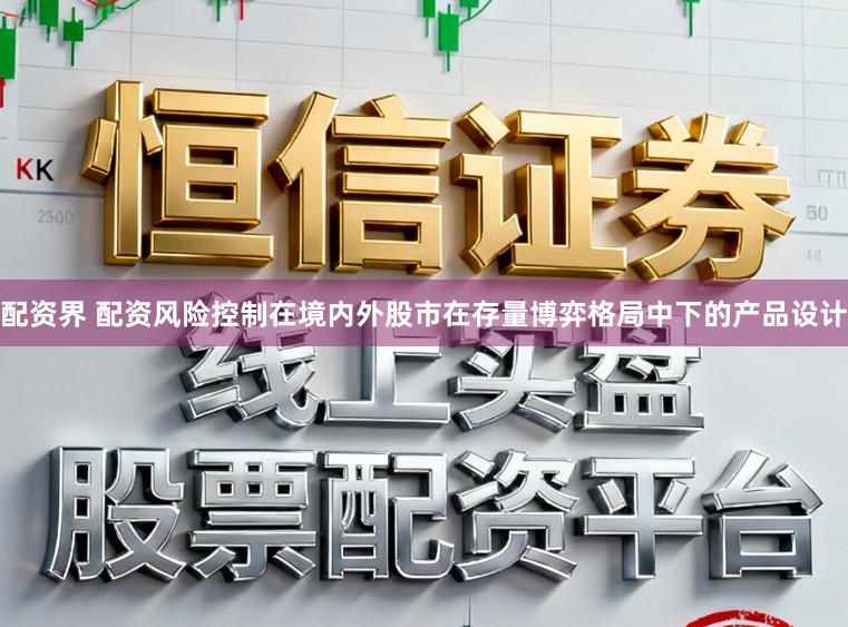 配资界 配资风险控制在境内外股市在存量博弈格局中下的产品设计
