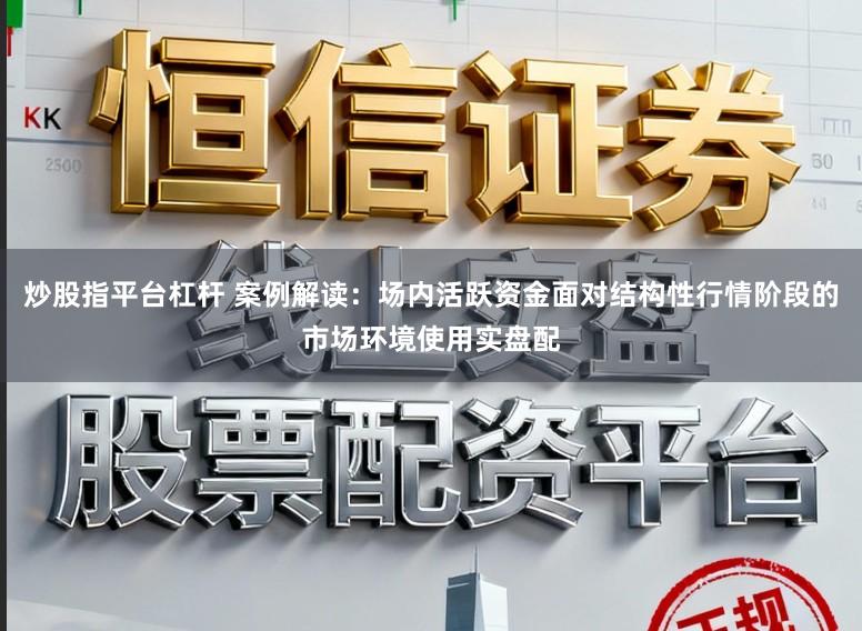 炒股指平台杠杆 案例解读：场内活跃资金面对结构性行情阶段的市场环境使用实盘配