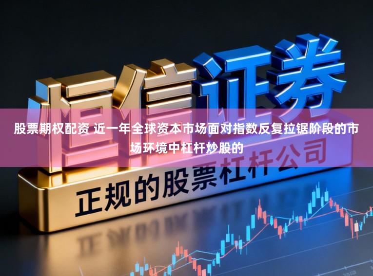 股票期权配资 近一年全球资本市场面对指数反复拉锯阶段的市场环境中杠杆炒股的