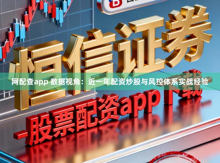 网配查app 数据视角：近一年配资炒股与风控体系实战经验