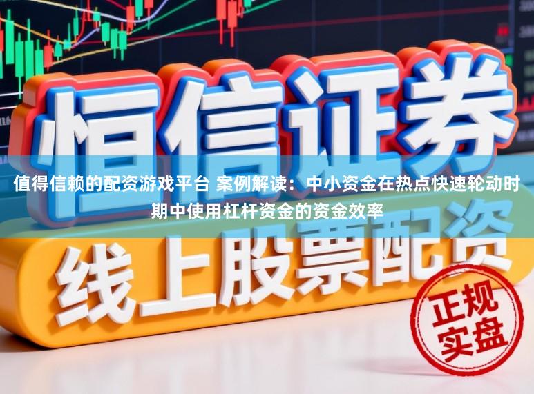 值得信赖的配资游戏平台 案例解读：中小资金在热点快速轮动时期中使用杠杆资金的资金效率