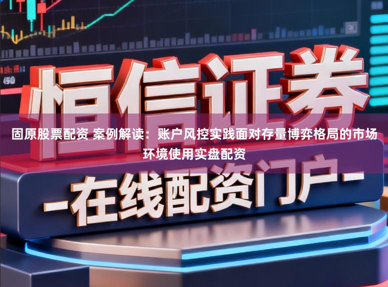 固原股票配资 案例解读：账户风控实践面对存量博弈格局的市场环境使用实盘配资
