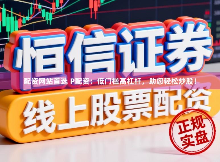 配资网站首选 P配资：低门槛高杠杆，助您轻松炒股！