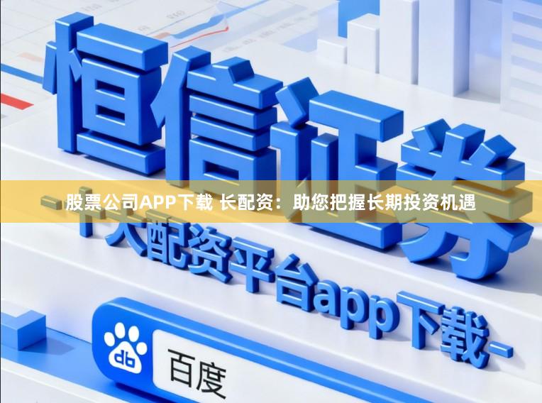 股票公司APP下载 长配资：助您把握长期投资机遇