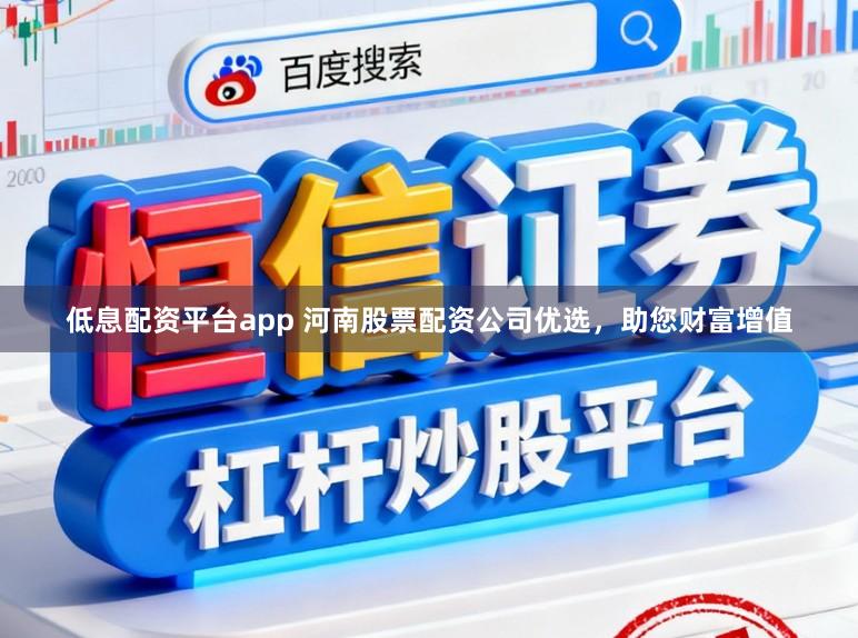 低息配资平台app 河南股票配资公司优选，助您财富增值