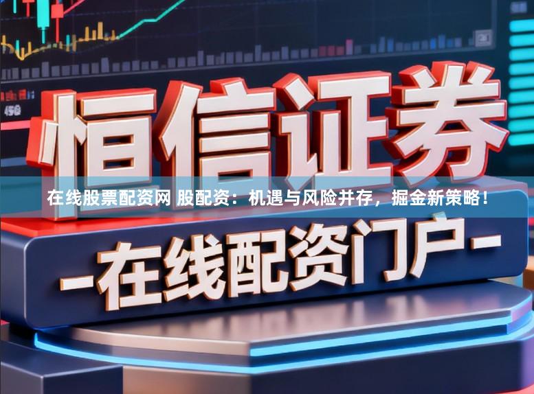 在线股票配资网 股配资：机遇与风险并存，掘金新策略！