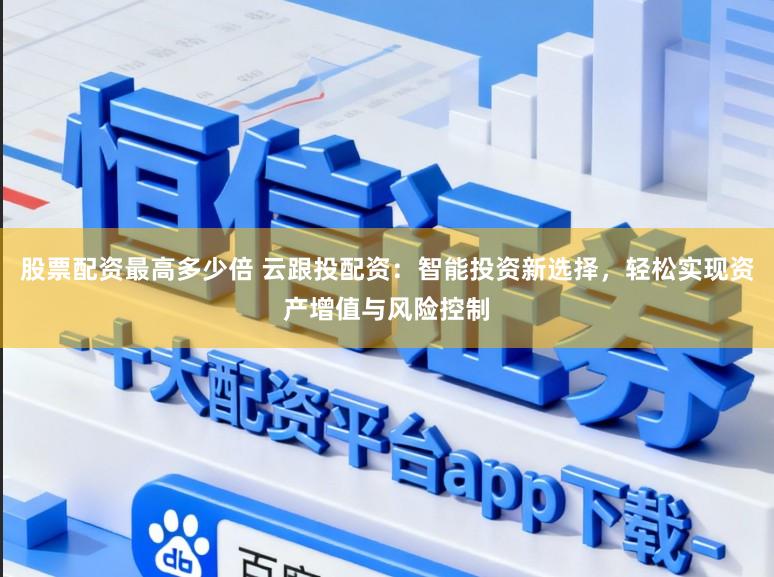 股票配资最高多少倍 云跟投配资：智能投资新选择，轻松实现资产增值与风险控制