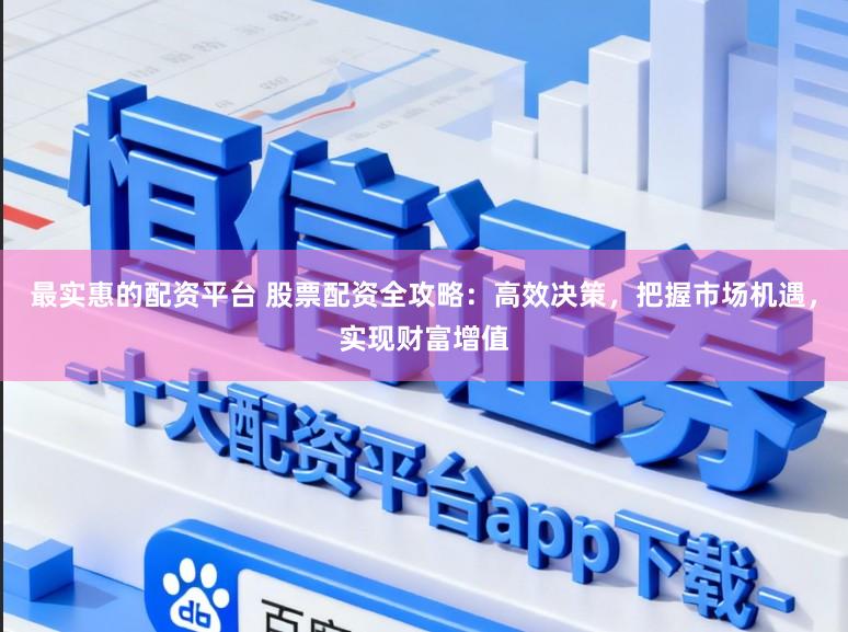最实惠的配资平台 股票配资全攻略：高效决策，把握市场机遇，实现财富增值