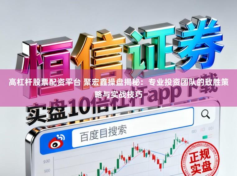 高杠杆股票配资平台 聚宏鑫操盘揭秘：专业投资团队的致胜策略与实战技巧