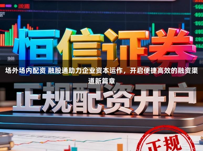 场外场内配资 融股通助力企业资本运作，开启便捷高效的融资渠道新篇章