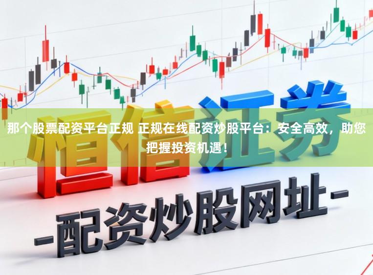 那个股票配资平台正规 正规在线配资炒股平台：安全高效，助您把握投资机遇！