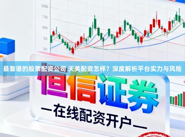 最靠谱的股票配资公司 天美配资怎样？深度解析平台实力与风险