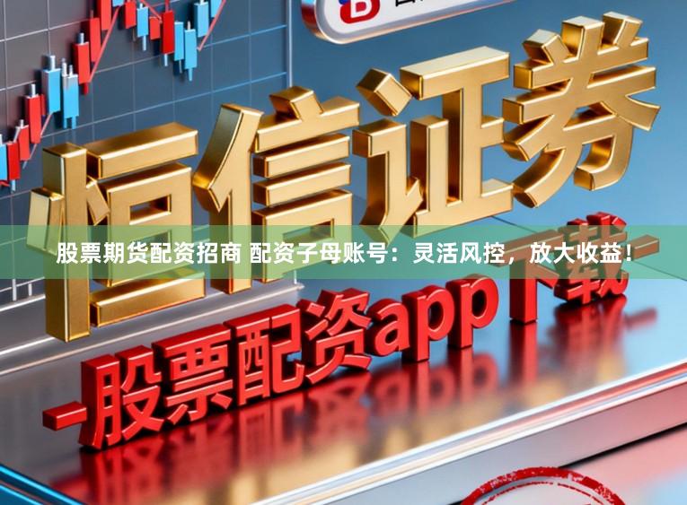 股票期货配资招商 配资子母账号：灵活风控，放大收益！
