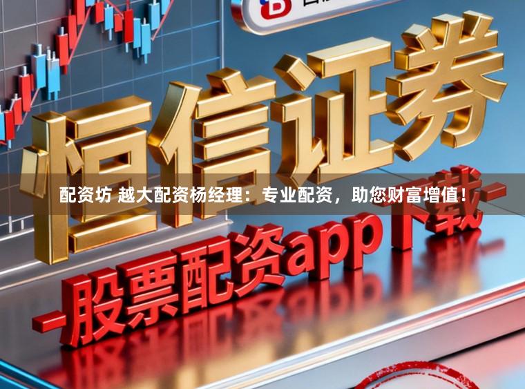 配资坊 越大配资杨经理：专业配资，助您财富增值！