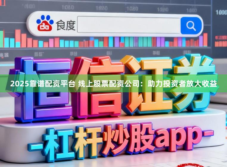 2025靠谱配资平台 线上股票配资公司：助力投资者放大收益