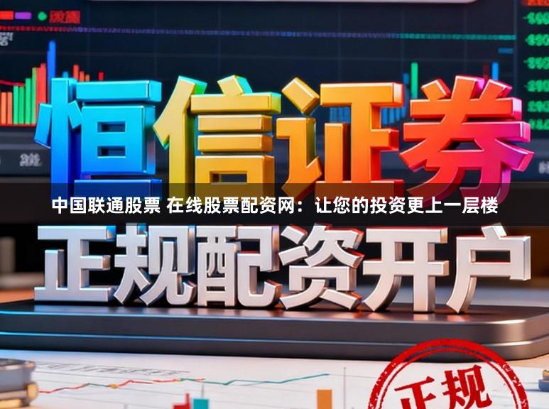 中国联通股票 在线股票配资网：让您的投资更上一层楼