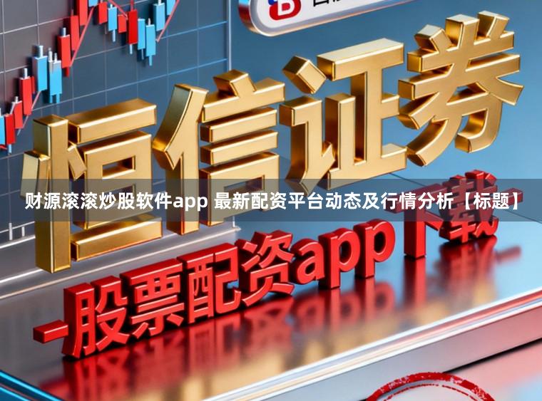 财源滚滚炒股软件app 最新配资平台动态及行情分析【标题】