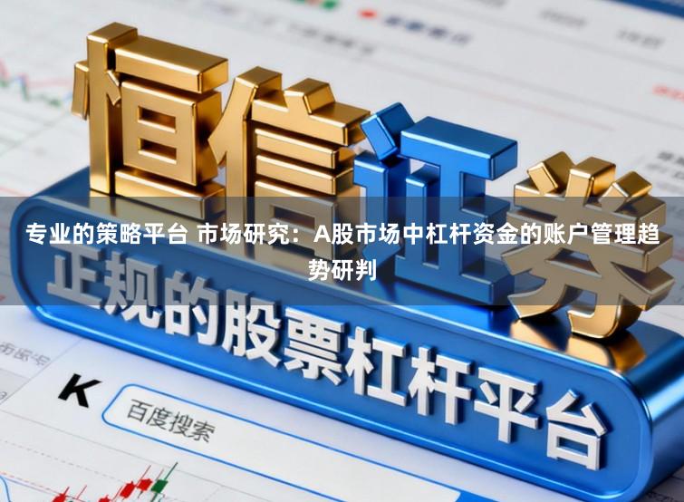 专业的策略平台 市场研究：A股市场中杠杆资金的账户管理趋势研判