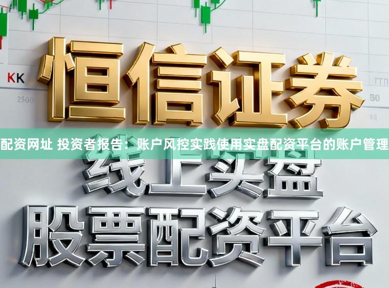 配资网址 投资者报告：账户风控实践使用实盘配资平台的账户管理