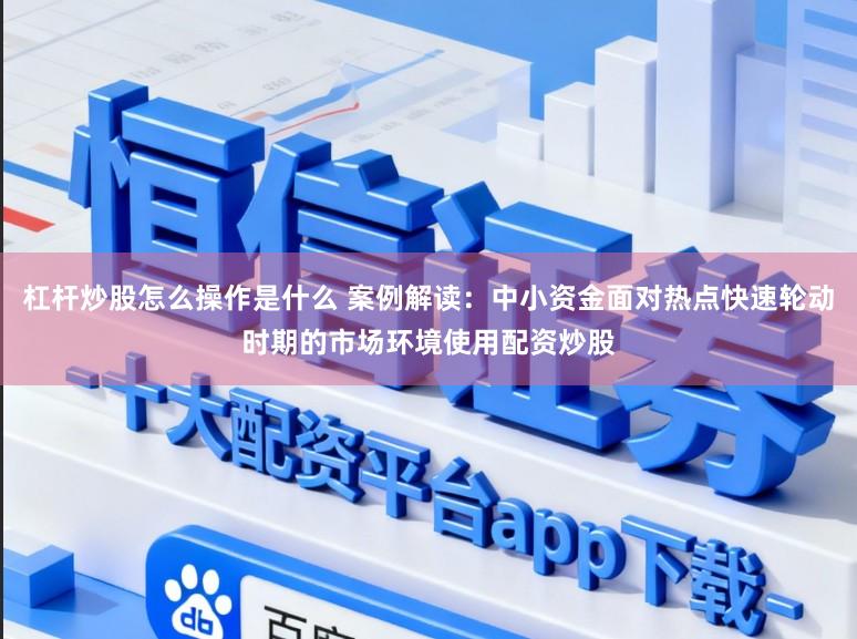 杠杆炒股怎么操作是什么 案例解读：中小资金面对热点快速轮动时期的市场环境使用配资炒股