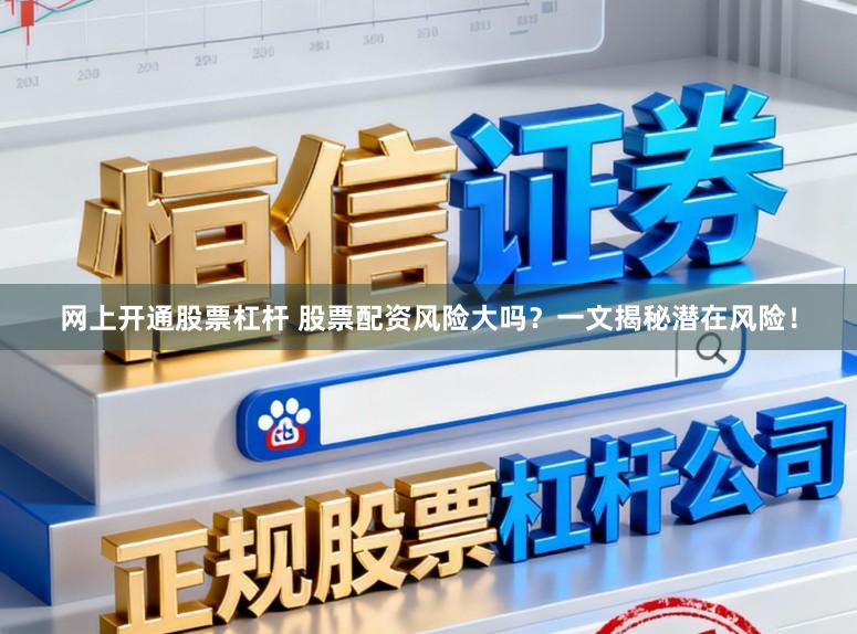 网上开通股票杠杆 股票配资风险大吗？一文揭秘潜在风险！