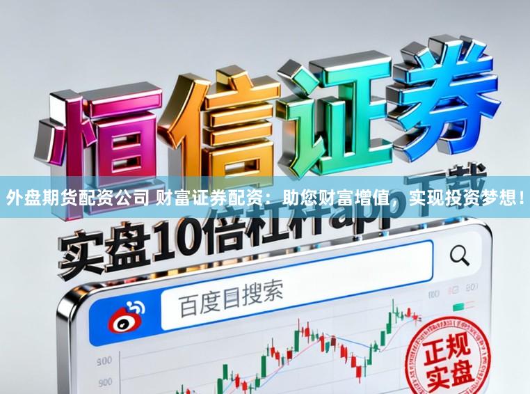 外盘期货配资公司 财富证券配资：助您财富增值，实现投资梦想！