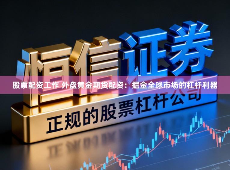 股票配资工作 外盘黄金期货配资：掘金全球市场的杠杆利器
