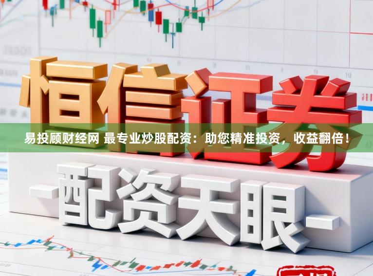 易投顾财经网 最专业炒股配资：助您精准投资，收益翻倍！