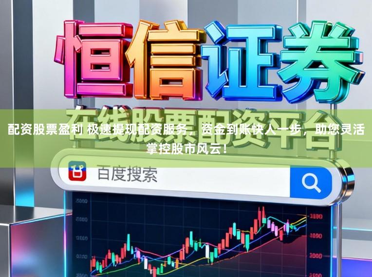 配资股票盈利 极速提现配资服务，资金到账快人一步，助您灵活掌控股市风云！