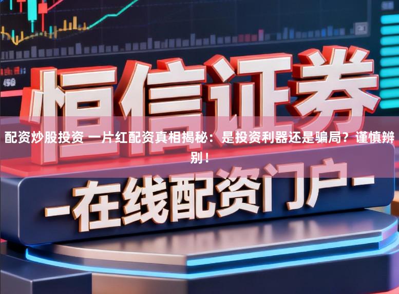 配资炒股投资 一片红配资真相揭秘：是投资利器还是骗局？谨慎辨别！