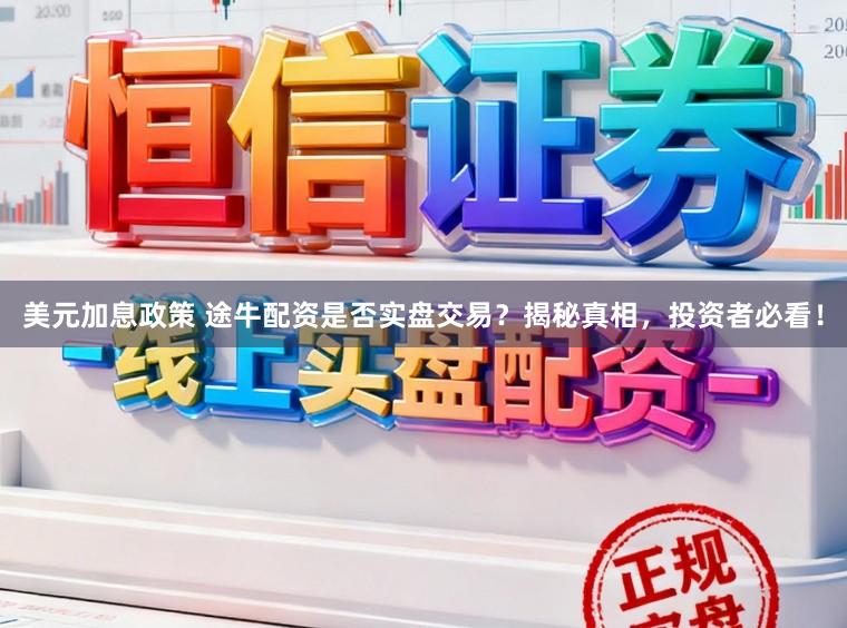 美元加息政策 途牛配资是否实盘交易？揭秘真相，投资者必看！