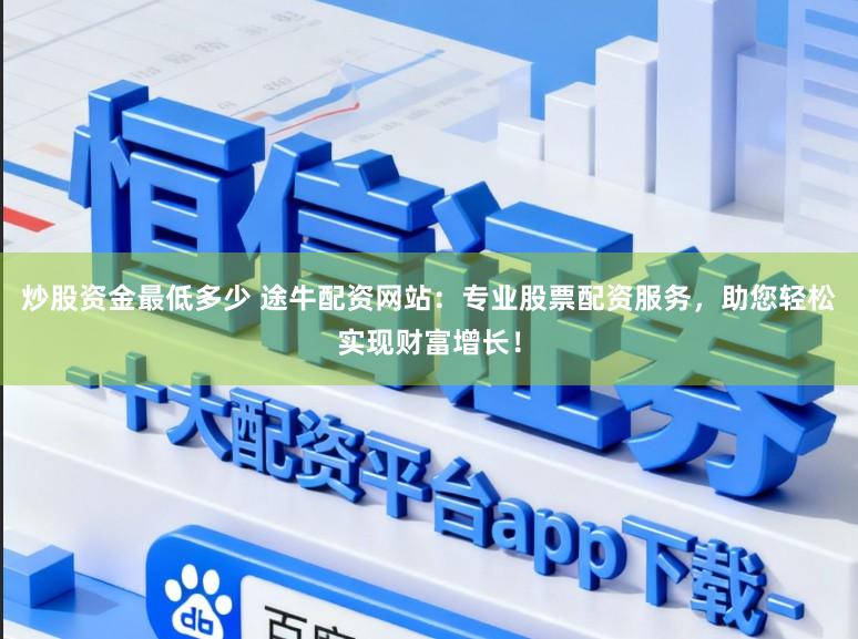 炒股资金最低多少 途牛配资网站：专业股票配资服务，助您轻松实现财富增长！