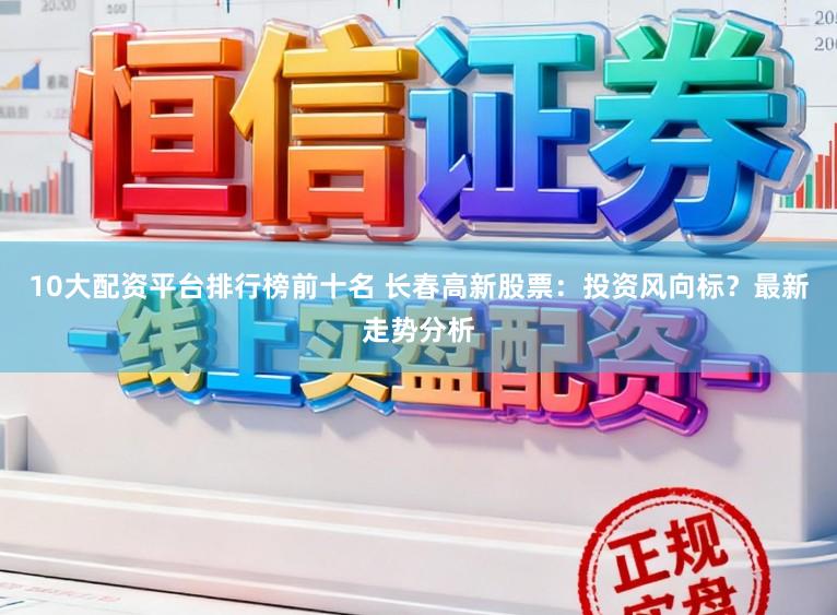 10大配资平台排行榜前十名 长春高新股票：投资风向标？最新走势分析