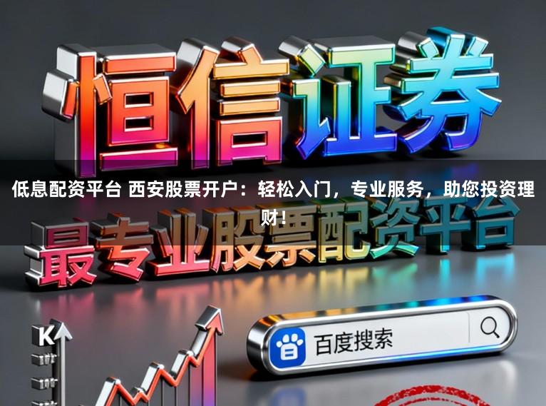 低息配资平台 西安股票开户：轻松入门，专业服务，助您投资理财！