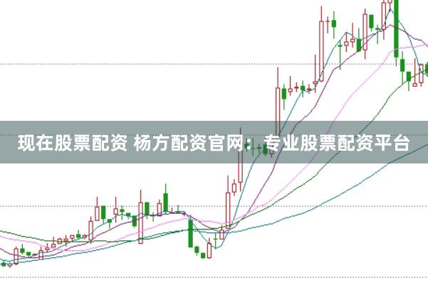 现在股票配资 杨方配资官网：专业股票配资平台