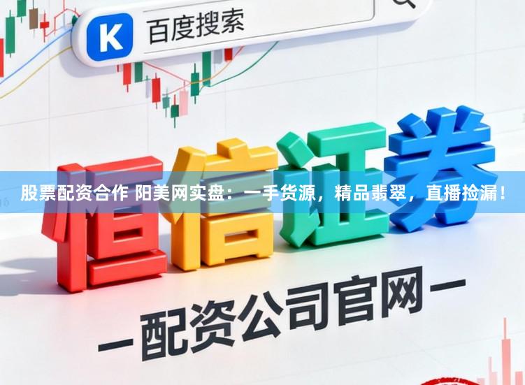 股票配资合作 阳美网实盘：一手货源，精品翡翠，直播捡漏！