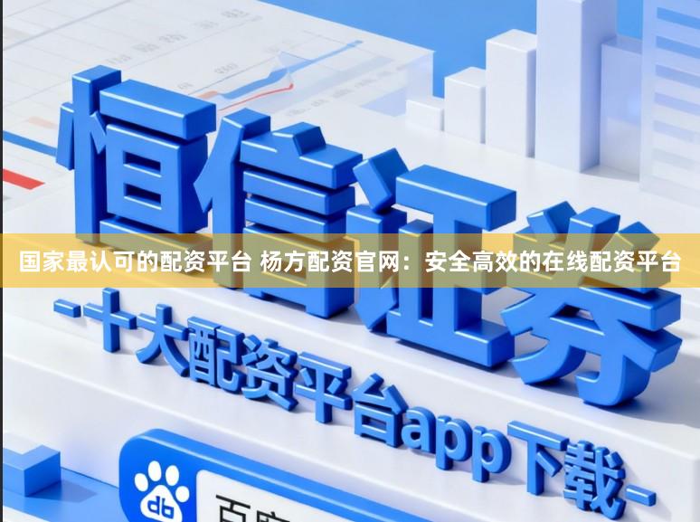 国家最认可的配资平台 杨方配资官网：安全高效的在线配资平台