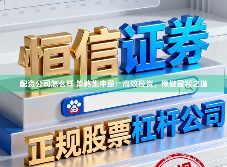 配资公司怎么样 策略集中盈：高效投资，稳健盈利之道