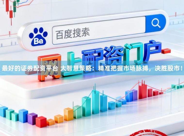 最好的证券配资平台 大智慧策略：精准把握市场脉搏，决胜股市！