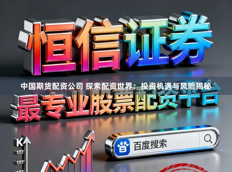 中国期货配资公司 探索配资世界：投资机遇与风险揭秘