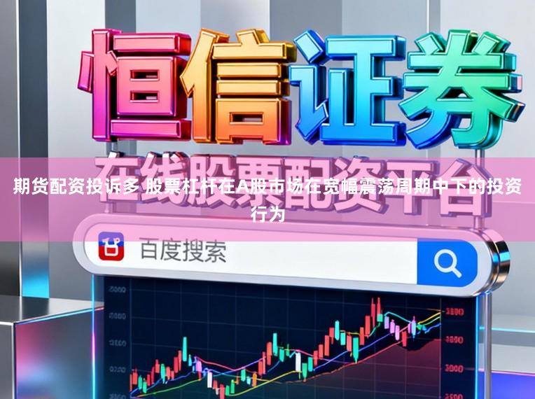 期货配资投诉多 股票杠杆在A股市场在宽幅震荡周期中下的投资行为