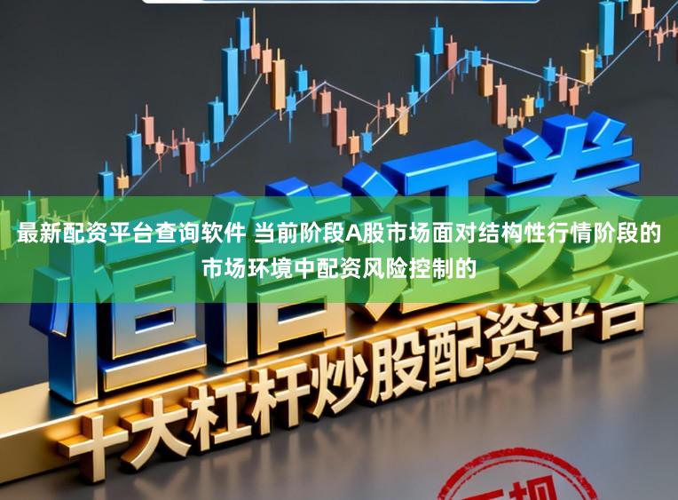 最新配资平台查询软件 当前阶段A股市场面对结构性行情阶段的市场环境中配资风险控制的