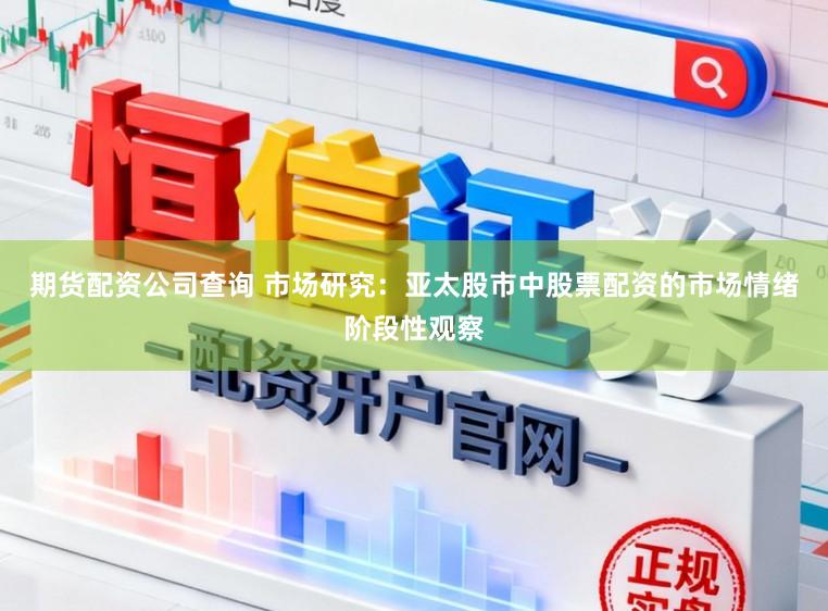 期货配资公司查询 市场研究：亚太股市中股票配资的市场情绪阶段性观察