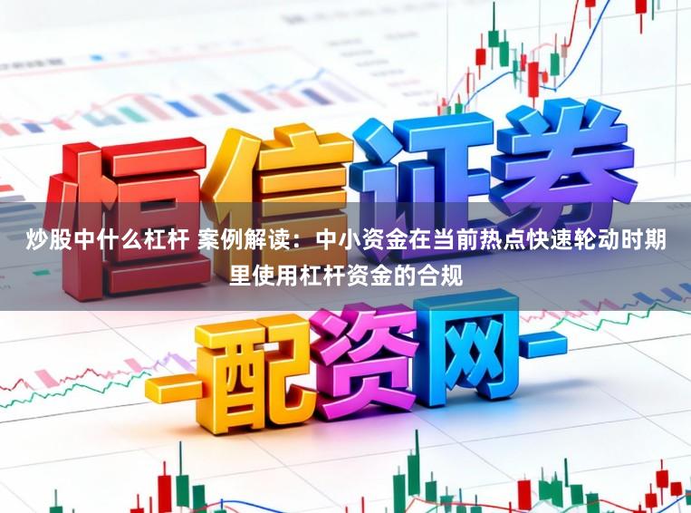 炒股中什么杠杆 案例解读：中小资金在当前热点快速轮动时期里使用杠杆资金的合规