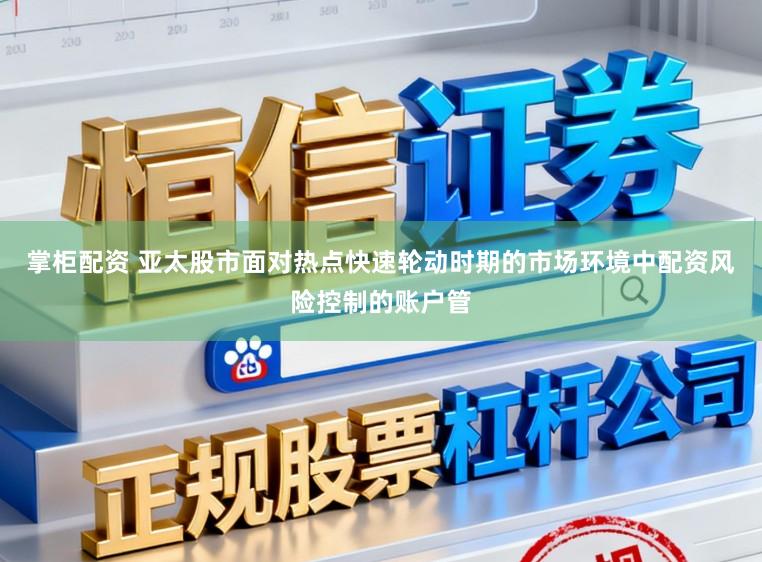 掌柜配资 亚太股市面对热点快速轮动时期的市场环境中配资风险控制的账户管