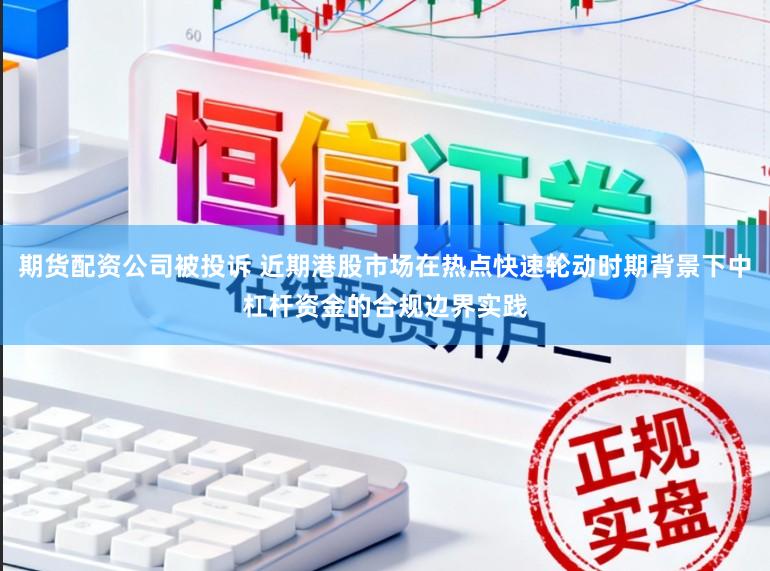 期货配资公司被投诉 近期港股市场在热点快速轮动时期背景下中杠杆资金的合规边界实践