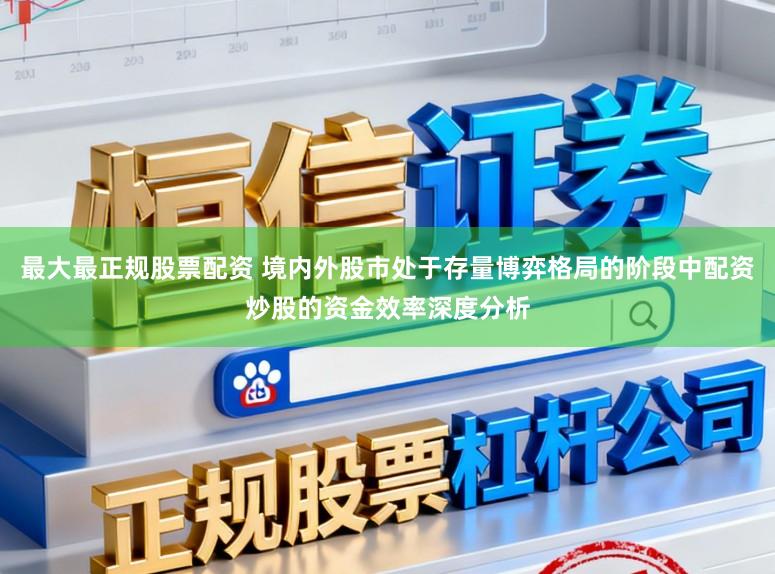 最大最正规股票配资 境内外股市处于存量博弈格局的阶段中配资炒股的资金效率深度分析